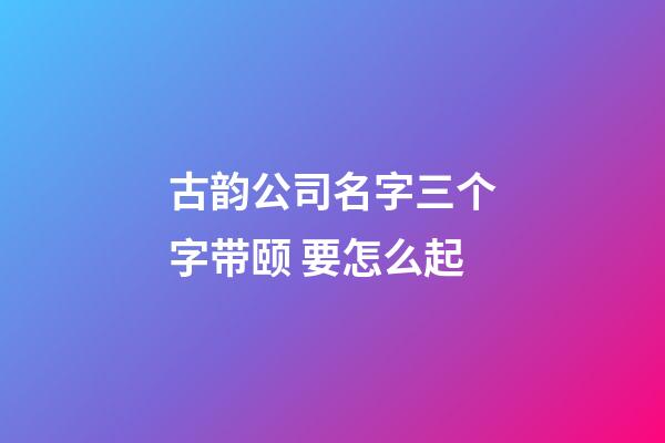 古韵公司名字三个字带颐 要怎么起-第1张-公司起名-玄机派